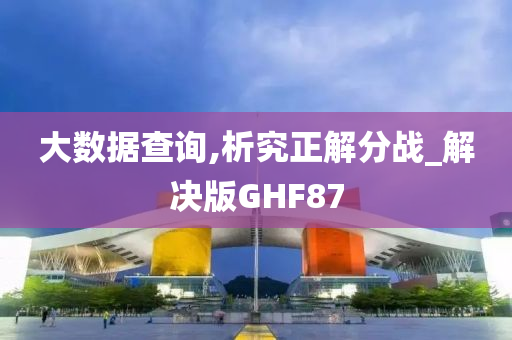 大数据查询,析究正解分战_解决版GHF87