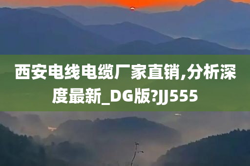 西安电线电缆厂家直销,分析深度最新_DG版?JJ555