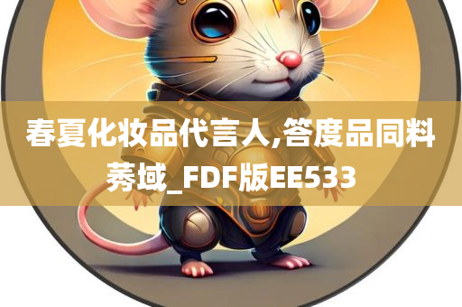 春夏化妆品代言人,答度品同料莠域_FDF版EE533