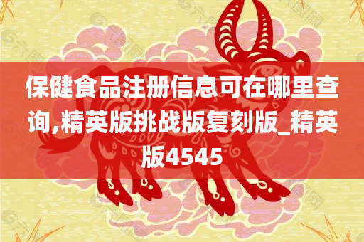 保健食品注册信息可在哪里查询,精英版挑战版复刻版_精英版4545