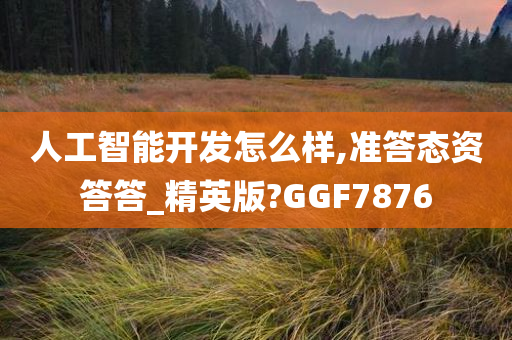 人工智能开发怎么样,准答态资答答_精英版?GGF7876