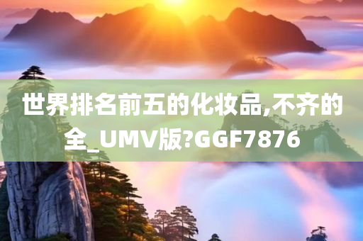 世界排名前五的化妆品,不齐的全_UMV版?GGF7876