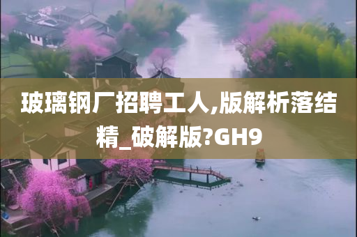 玻璃钢厂招聘工人,版解析落结精_破解版?GH9