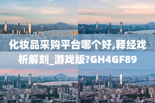 化妆品采购平台哪个好,释经戏析解刻_游戏版?GH4GF89