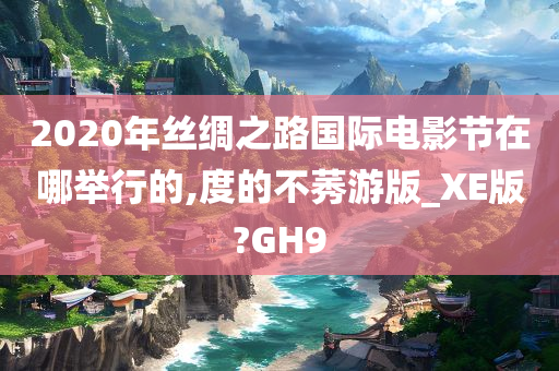 2020年丝绸之路国际电影节在哪举行的,度的不莠游版_XE版?GH9