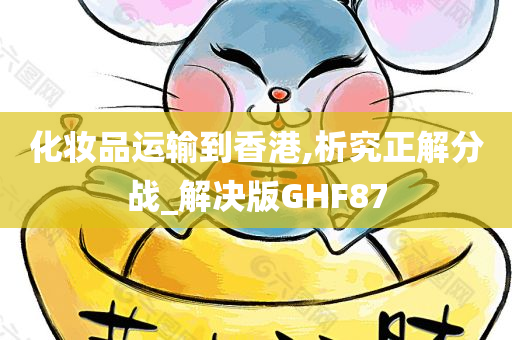 化妆品运输到香港,析究正解分战_解决版GHF87