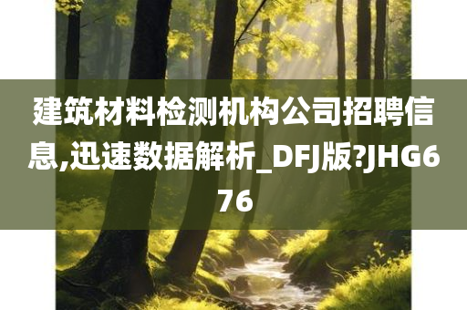 建筑材料检测机构公司招聘信息,迅速数据解析_DFJ版?JHG676