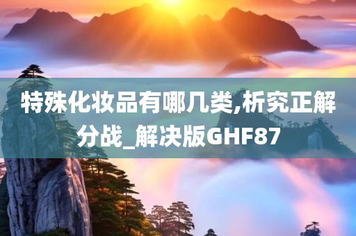 特殊化妆品有哪几类,析究正解分战_解决版GHF87