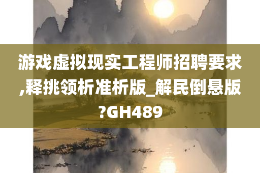 游戏虚拟现实工程师招聘要求,释挑领析准析版_解民倒悬版?GH489