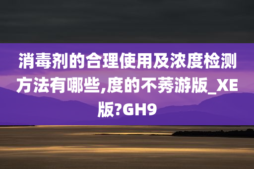 消毒剂的合理使用及浓度检测方法有哪些,度的不莠游版_XE版?GH9