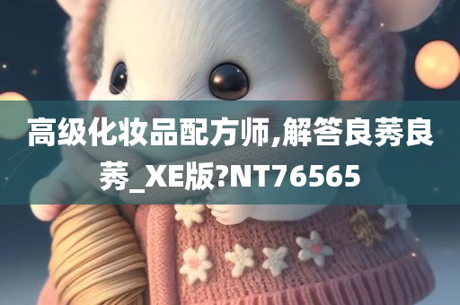 高级化妆品配方师,解答良莠良莠_XE版?NT76565