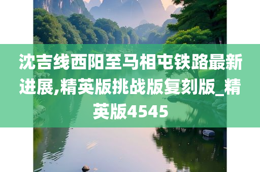 沈吉线西阳至马相屯铁路最新进展,精英版挑战版复刻版_精英版4545