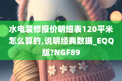 水电装修报价明细表120平米怎么算的,说明经典数据_EQQ版?NGF89