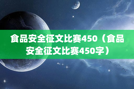 食品安全征文比赛450（食品安全征文比赛450字）