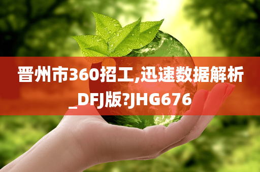 晋州市360招工,迅速数据解析_DFJ版?JHG676