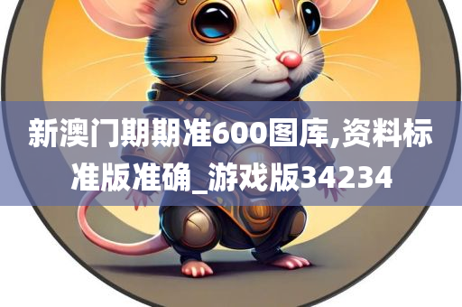 新澳门期期准600图库,资料标准版准确_游戏版34234