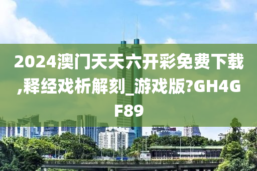 2024澳门天天六开彩免费下载,释经戏析解刻_游戏版?GH4GF89