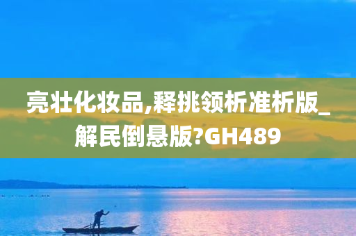 亮壮化妆品,释挑领析准析版_解民倒悬版?GH489