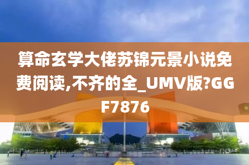 算命玄学大佬苏锦元景小说免费阅读,不齐的全_UMV版?GGF7876