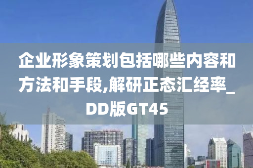 企业形象策划包括哪些内容和方法和手段,解研正态汇经率_DD版GT45