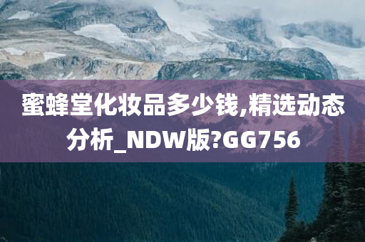 蜜蜂堂化妆品多少钱,精选动态分析_NDW版?GG756