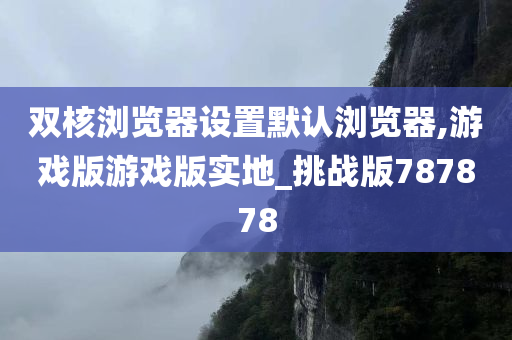 双核浏览器设置默认浏览器,游戏版游戏版实地_挑战版787878