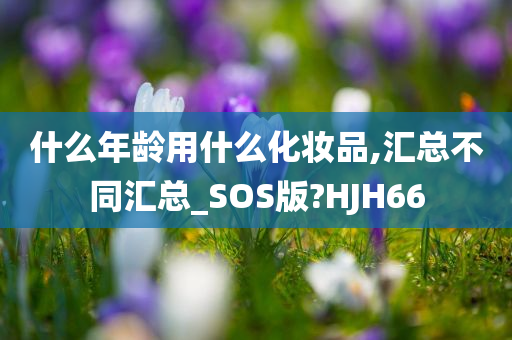 什么年龄用什么化妆品,汇总不同汇总_SOS版?HJH66