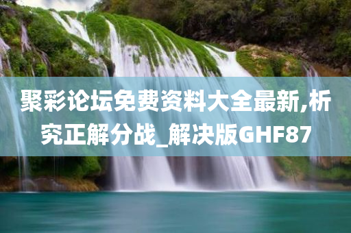 聚彩论坛免费资料大全最新,析究正解分战_解决版GHF87