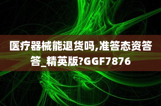 医疗器械能退货吗,准答态资答答_精英版?GGF7876