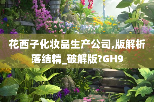 花西子化妆品生产公司,版解析落结精_破解版?GH9