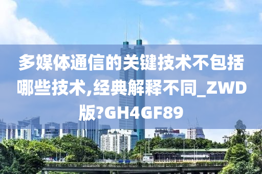 多媒体通信的关键技术不包括哪些技术,经典解释不同_ZWD版?GH4GF89