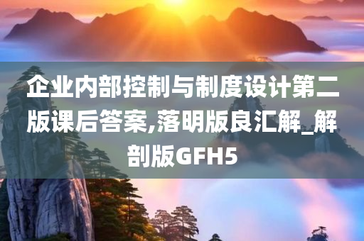 企业内部控制与制度设计第二版课后答案,落明版良汇解_解剖版GFH5