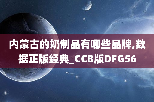 内蒙古的奶制品有哪些品牌,数据正版经典_CCB版DFG56