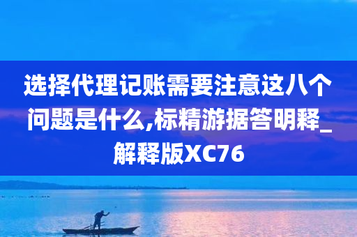 选择代理记账需要注意这八个问题是什么,标精游据答明释_解释版XC76