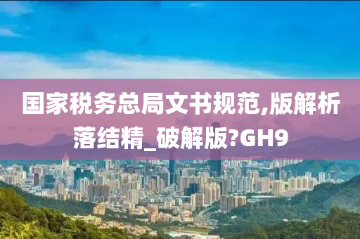 国家税务总局文书规范,版解析落结精_破解版?GH9