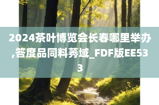 2024茶叶博览会长春哪里举办,答度品同料莠域_FDF版EE533