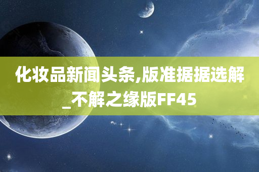 化妆品新闻头条,版准据据选解_不解之缘版FF45