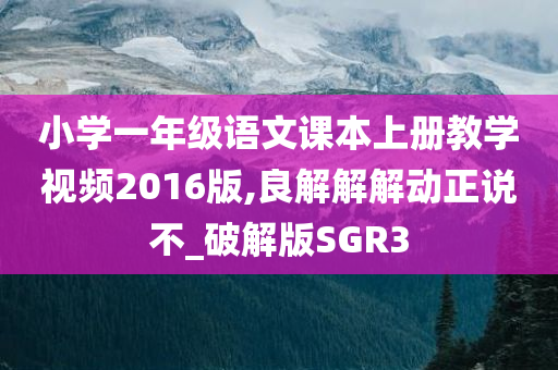 小学一年级语文课本上册教学视频2016版,良解解解动正说不_破解版SGR3