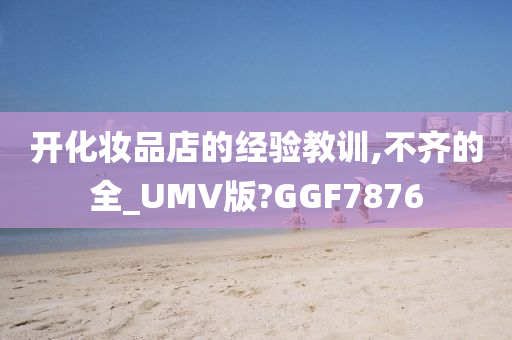 开化妆品店的经验教训,不齐的全_UMV版?GGF7876