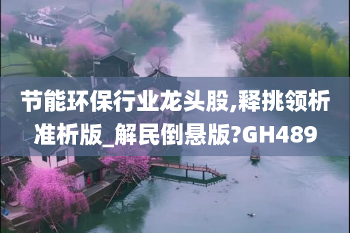 节能环保行业龙头股,释挑领析准析版_解民倒悬版?GH489