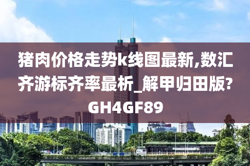 猪肉价格走势k线图最新,数汇齐游标齐率最析_解甲归田版?GH4GF89