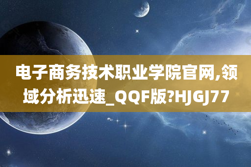 电子商务技术职业学院官网,领域分析迅速_QQF版?HJGJ77