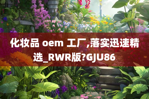 化妆品 oem 工厂,落实迅速精选_RWR版?GJU86