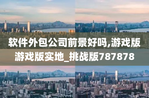 软件外包公司前景好吗,游戏版游戏版实地_挑战版787878