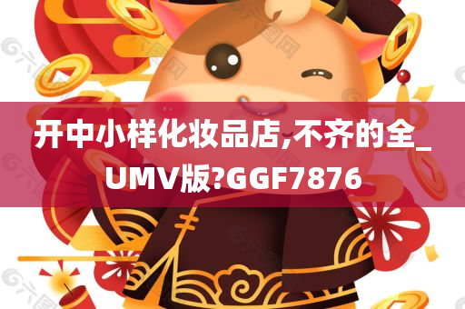 开中小样化妆品店,不齐的全_UMV版?GGF7876