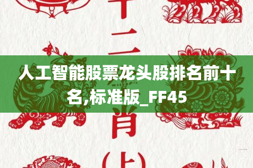 人工智能股票龙头股排名前十名,标准版_FF45