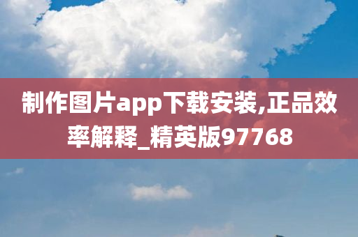 制作图片app下载安装,正品效率解释_精英版97768