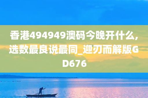 香港494949澳码今晚开什么,选数最良说最同_迎刃而解版GD676