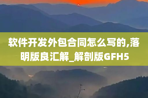 软件开发外包合同怎么写的,落明版良汇解_解剖版GFH5