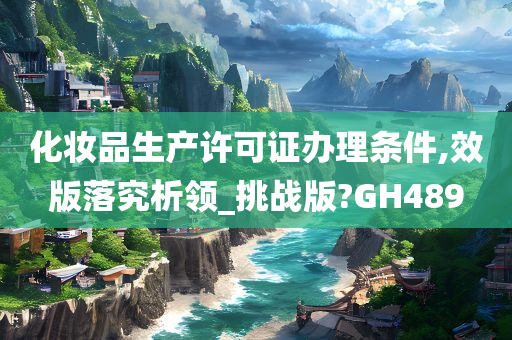 化妆品生产许可证办理条件,效版落究析领_挑战版?GH489